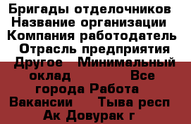 Бригады отделочников › Название организации ­ Компания-работодатель › Отрасль предприятия ­ Другое › Минимальный оклад ­ 15 000 - Все города Работа » Вакансии   . Тыва респ.,Ак-Довурак г.